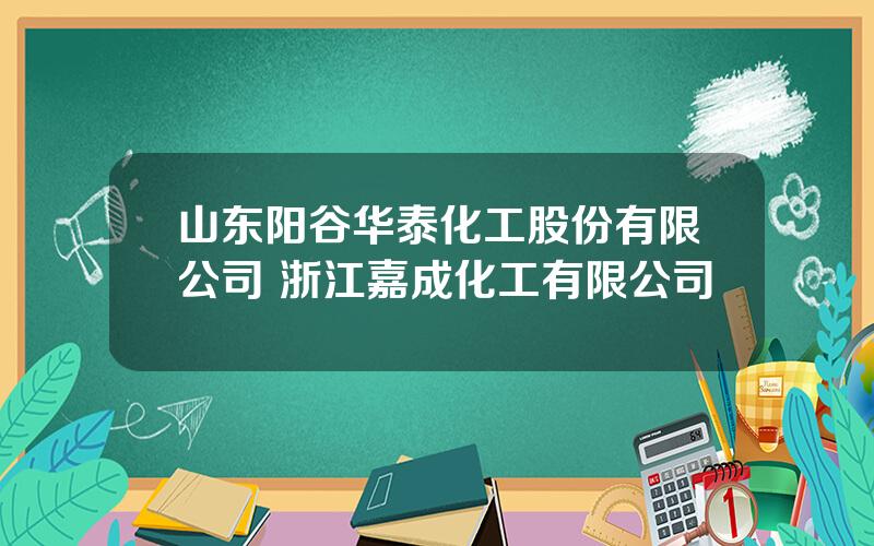 山东阳谷华泰化工股份有限公司 浙江嘉成化工有限公司